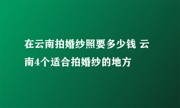 在云南拍婚纱照要多少钱 云南4个适合拍婚纱的地方