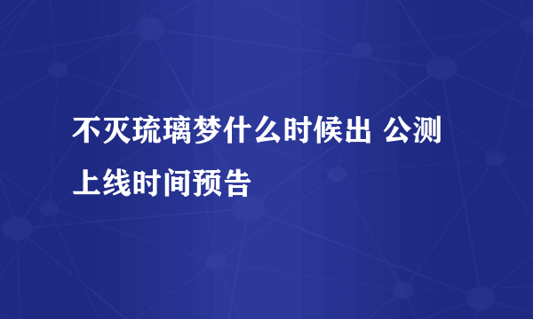 不灭琉璃梦什么时候出 公测上线时间预告