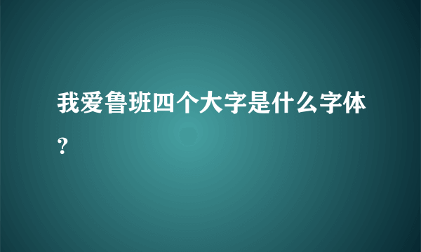 我爱鲁班四个大字是什么字体？