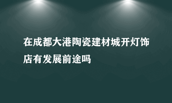 在成都大港陶瓷建材城开灯饰店有发展前途吗