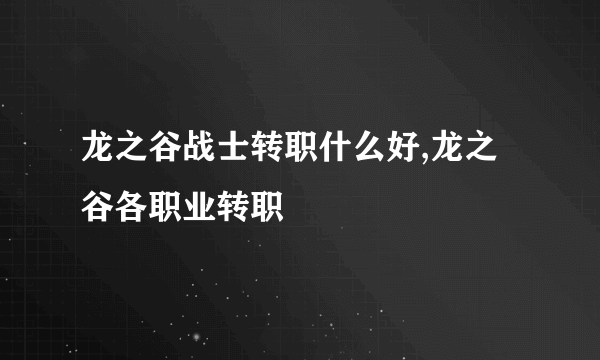 龙之谷战士转职什么好,龙之谷各职业转职