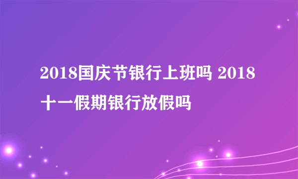 2018国庆节银行上班吗 2018十一假期银行放假吗