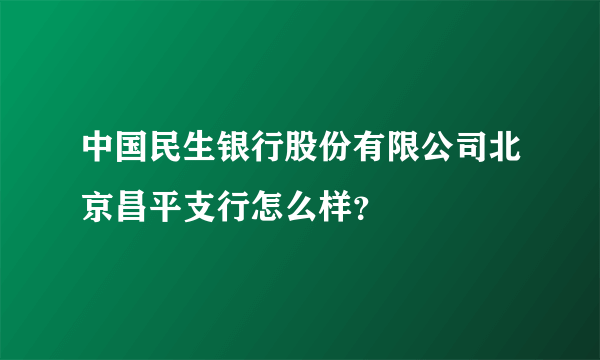 中国民生银行股份有限公司北京昌平支行怎么样？