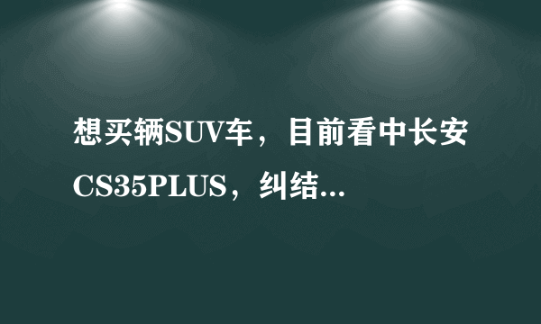 想买辆SUV车，目前看中长安CS35PLUS，纠结入手哪个型号？