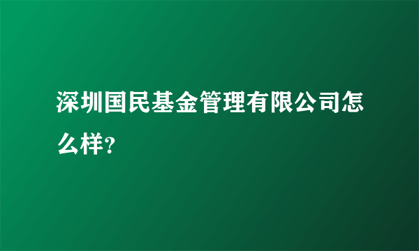 深圳国民基金管理有限公司怎么样？