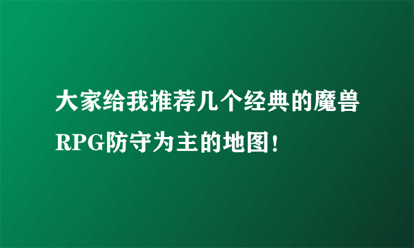 大家给我推荐几个经典的魔兽RPG防守为主的地图！