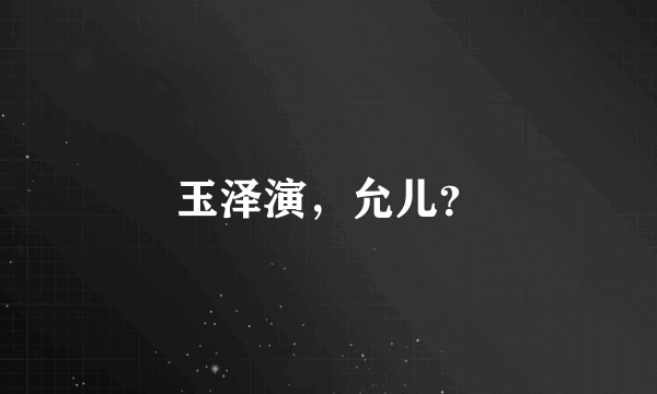 玉泽演，允儿？