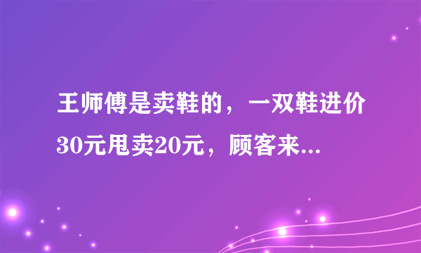 王师傅是卖鞋的，一双鞋进价30元甩卖20元，顾客来买鞋给了张50，王师傅没零钱，于是找邻居换了50