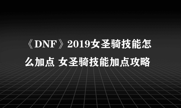 《DNF》2019女圣骑技能怎么加点 女圣骑技能加点攻略