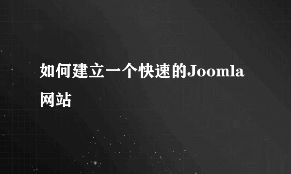 如何建立一个快速的Joomla网站