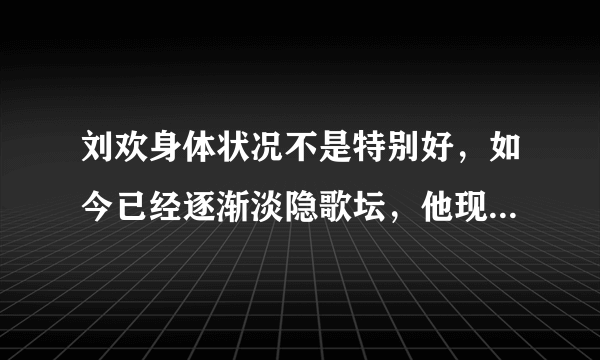 刘欢身体状况不是特别好，如今已经逐渐淡隐歌坛，他现在怎么样了？