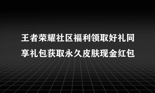 王者荣耀社区福利领取好礼同享礼包获取永久皮肤现金红包