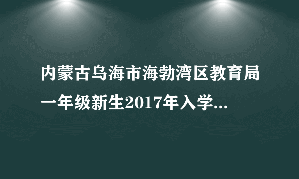 内蒙古乌海市海勃湾区教育局一年级新生2017年入学如何规？