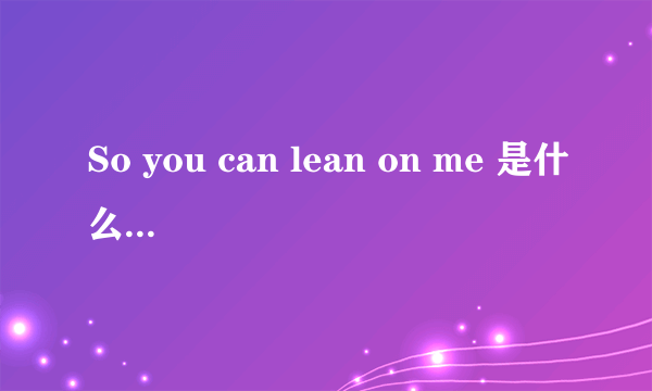 So you can lean on me 是什么意思？？？？