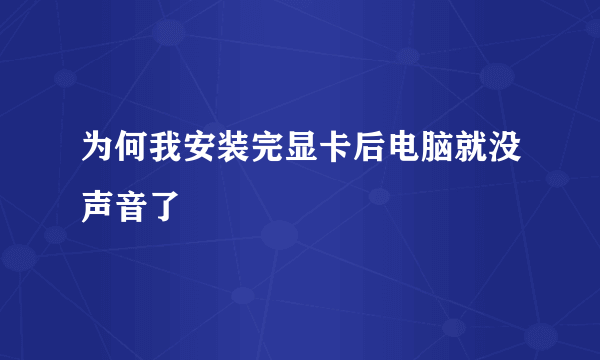 为何我安装完显卡后电脑就没声音了