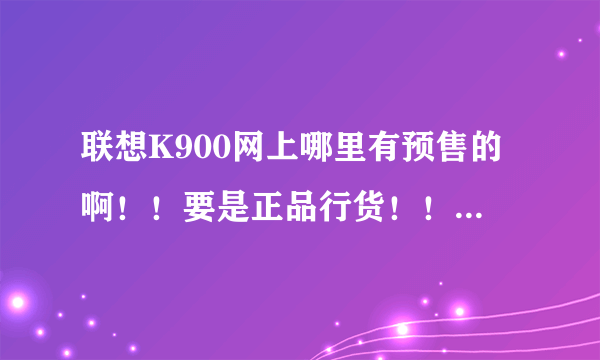 联想K900网上哪里有预售的啊！！要是正品行货！！！！谢谢！