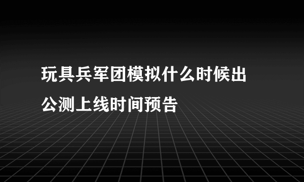 玩具兵军团模拟什么时候出 公测上线时间预告