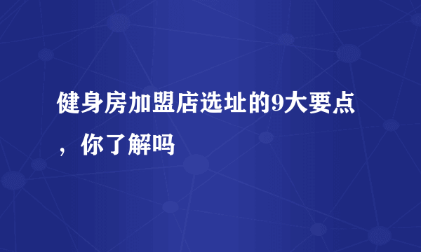 健身房加盟店选址的9大要点，你了解吗