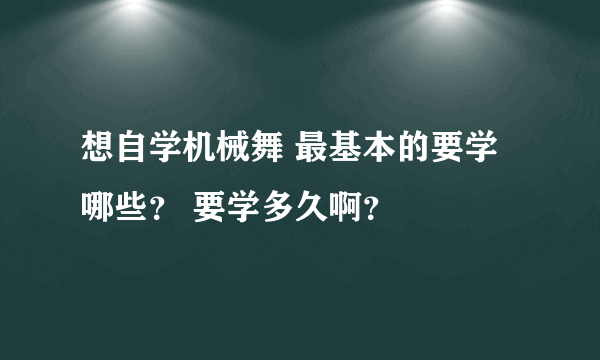 想自学机械舞 最基本的要学哪些？ 要学多久啊？