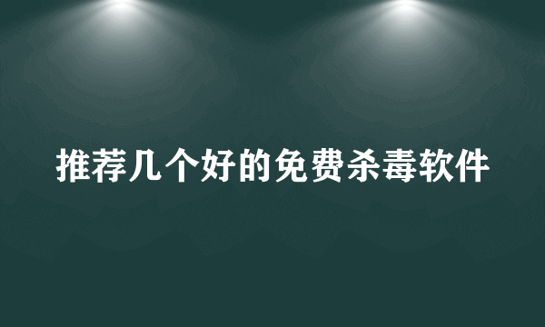 推荐几个好的免费杀毒软件