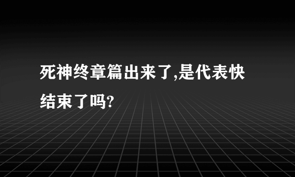 死神终章篇出来了,是代表快结束了吗?