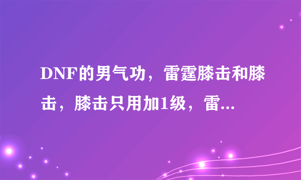 DNF的男气功，雷霆膝击和膝击，膝击只用加1级，雷霆膝击一直加是吗