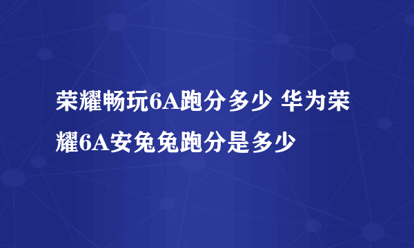 荣耀畅玩6A跑分多少 华为荣耀6A安兔兔跑分是多少