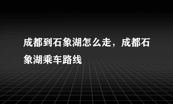 成都到石象湖怎么走，成都石象湖乘车路线