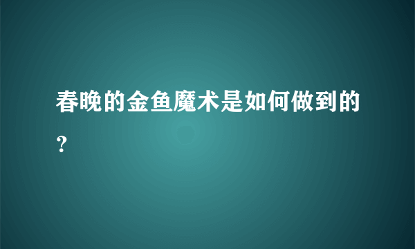 春晚的金鱼魔术是如何做到的？