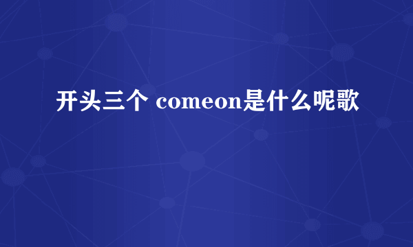 开头三个 comeon是什么呢歌