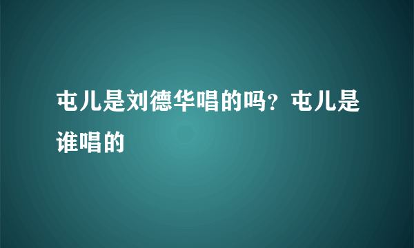 屯儿是刘德华唱的吗？屯儿是谁唱的