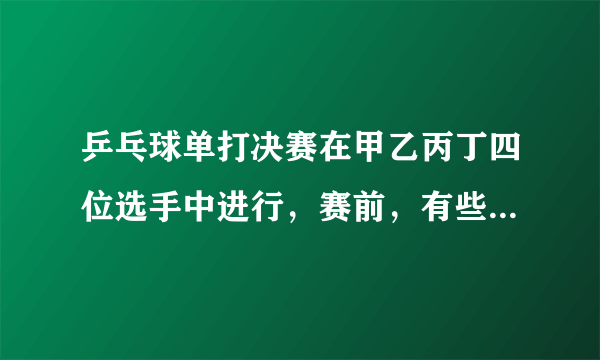 乒乓球单打决赛在甲乙丙丁四位选手中进行，赛前，有些人预测比赛结果，