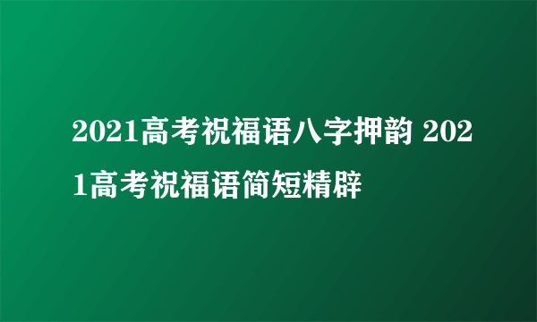 2021高考祝福语八字押韵 2021高考祝福语简短精辟