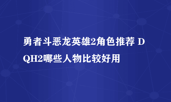 勇者斗恶龙英雄2角色推荐 DQH2哪些人物比较好用