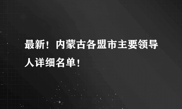 最新！内蒙古各盟市主要领导人详细名单！