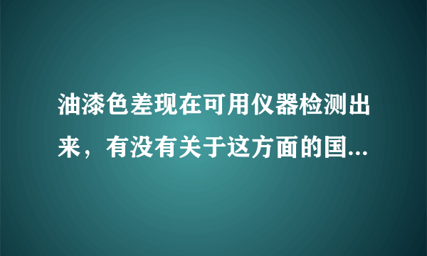 油漆色差现在可用仪器检测出来，有没有关于这方面的国标，多少范围内是合格的，另推荐哪款色差仪好！