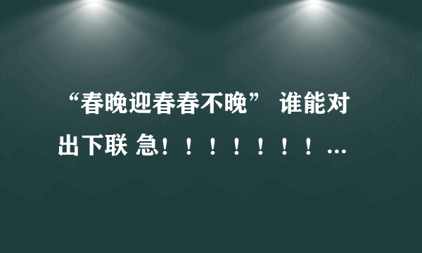 “春晚迎春春不晚” 谁能对出下联 急！！！！！！！！！！！！！！！！！！