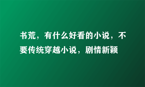 书荒，有什么好看的小说，不要传统穿越小说，剧情新颖