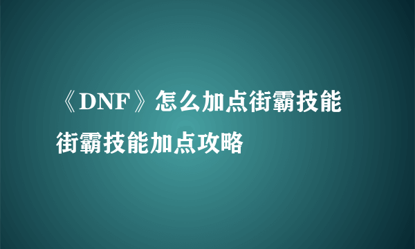 《DNF》怎么加点街霸技能 街霸技能加点攻略