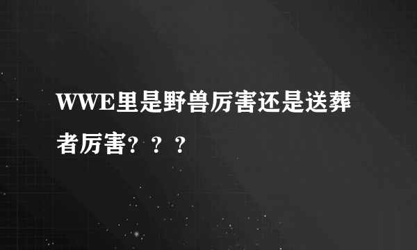 WWE里是野兽厉害还是送葬者厉害？？？