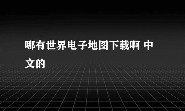 哪有世界电子地图下载啊 中文的