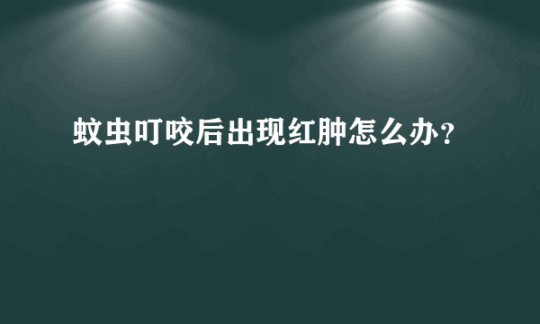 蚊虫叮咬后出现红肿怎么办？