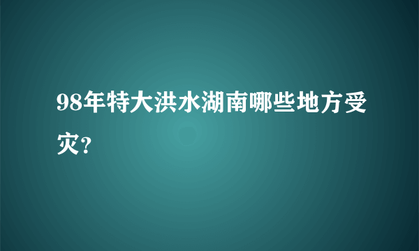 98年特大洪水湖南哪些地方受灾？