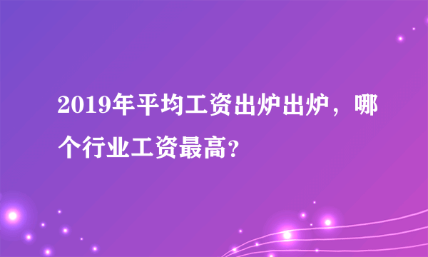 2019年平均工资出炉出炉，哪个行业工资最高？