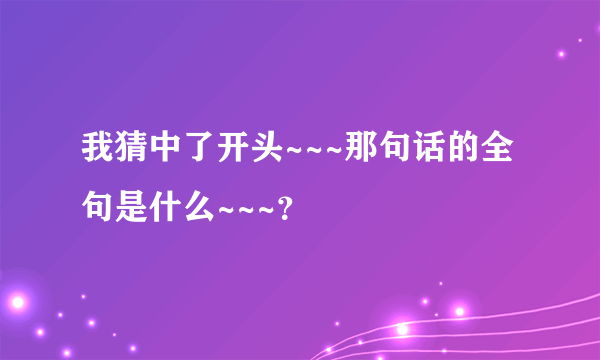 我猜中了开头~~~那句话的全句是什么~~~？