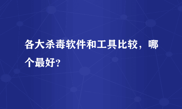 各大杀毒软件和工具比较，哪个最好？