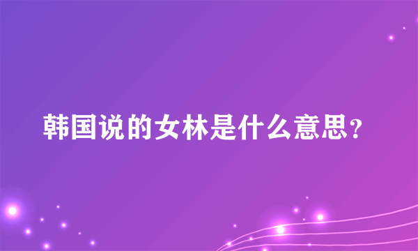 韩国说的女林是什么意思？