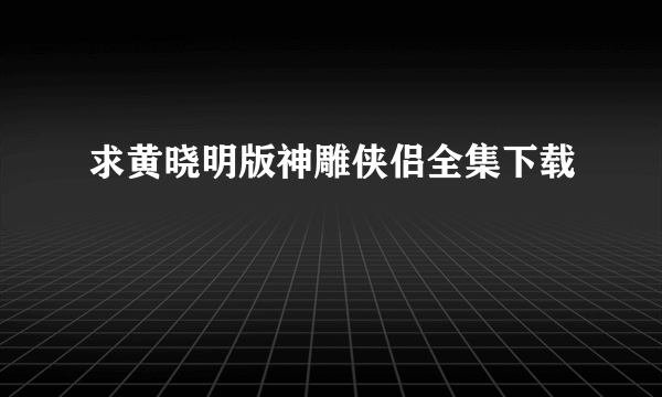 求黄晓明版神雕侠侣全集下载