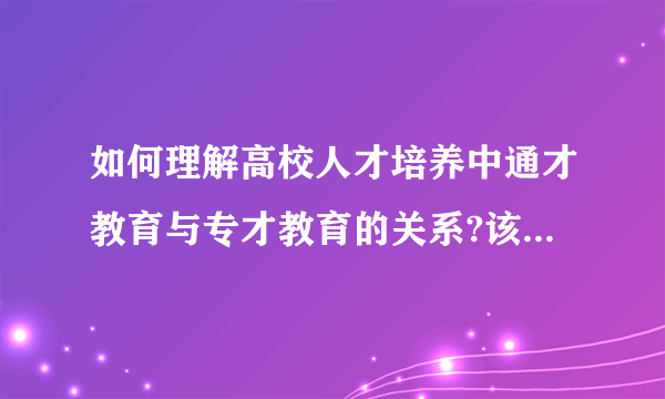 如何理解高校人才培养中通才教育与专才教育的关系?该题您未回答:х    该问题分值: 19.1