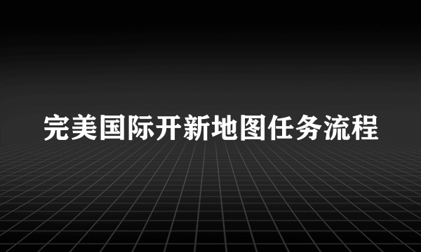 完美国际开新地图任务流程